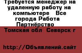 Требуется менеджер на удаленную работу на компьютере - Все города Работа » Партнёрство   . Томская обл.,Северск г.